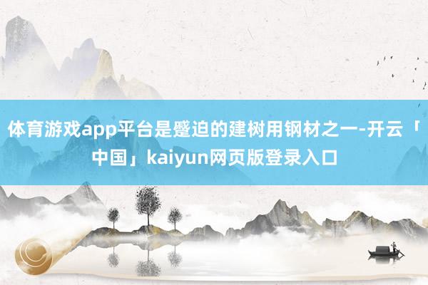 体育游戏app平台是蹙迫的建树用钢材之一-开云「中国」kaiyun网页版登录入口