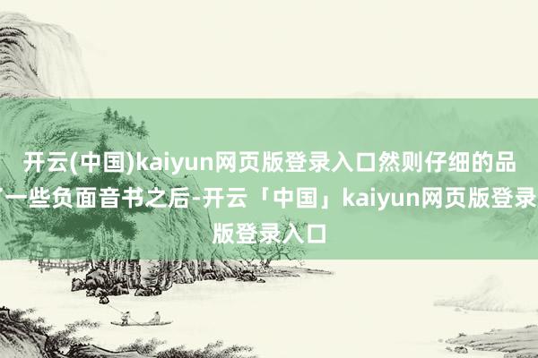 开云(中国)kaiyun网页版登录入口然则仔细的品尝了一些负面音书之后-开云「中国」kaiyun网页版登录入口