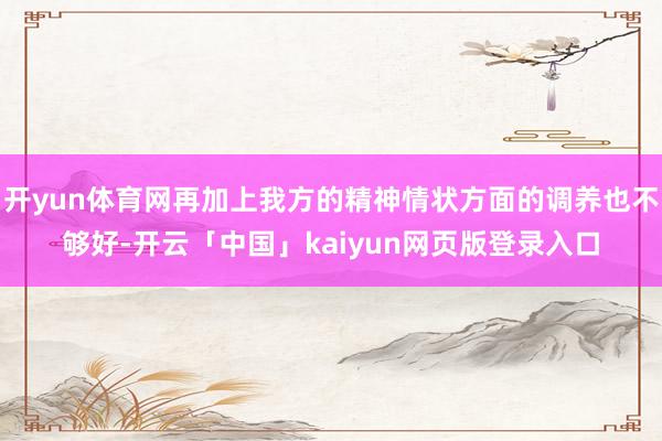 开yun体育网再加上我方的精神情状方面的调养也不够好-开云「中国」kaiyun网页版登录入口