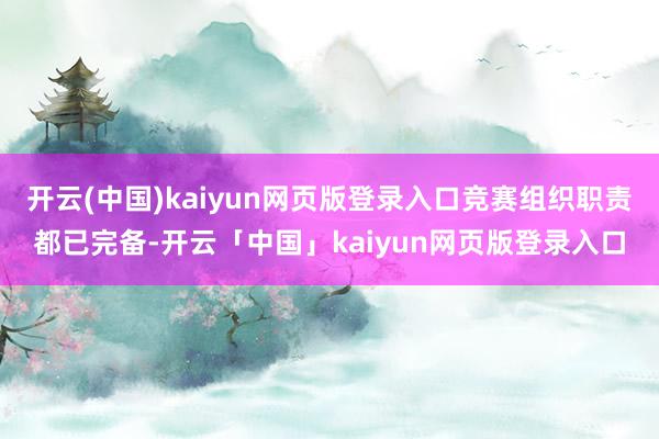 开云(中国)kaiyun网页版登录入口竞赛组织职责都已完备-开云「中国」kaiyun网页版登录入口