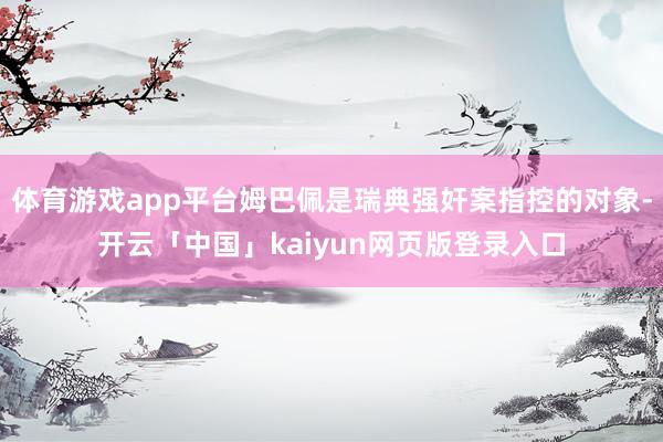 体育游戏app平台姆巴佩是瑞典强奸案指控的对象-开云「中国」kaiyun网页版登录入口