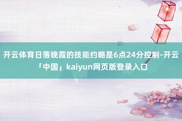 开云体育日落晚霞的技能约略是6点24分控制-开云「中国」kaiyun网页版登录入口