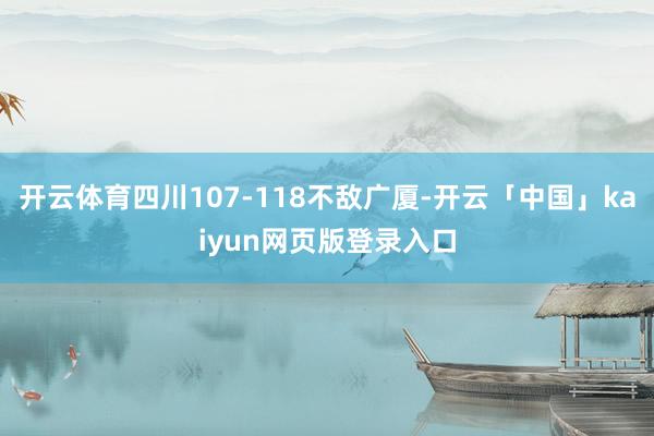 开云体育四川107-118不敌广厦-开云「中国」kaiyun网页版登录入口