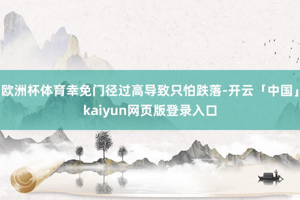 欧洲杯体育幸免门径过高导致只怕跌落-开云「中国」kaiyun网页版登录入口