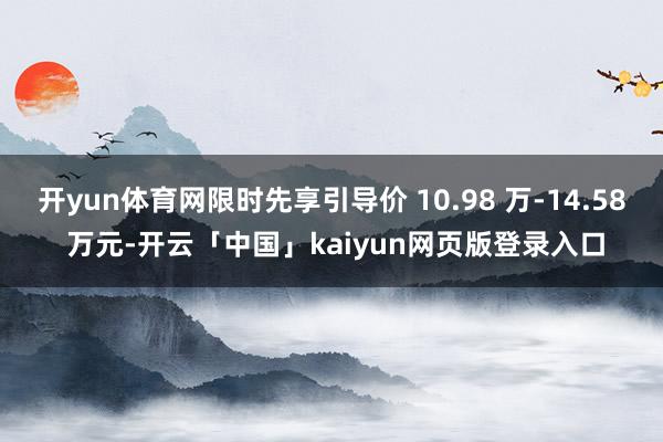 开yun体育网限时先享引导价 10.98 万-14.58 万元-开云「中国」kaiyun网页版登录入口