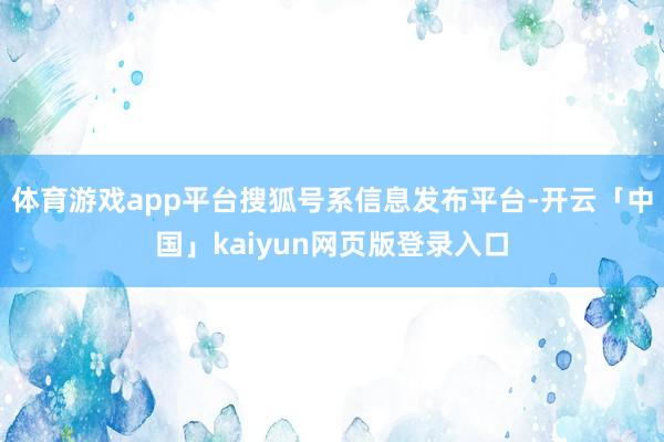 体育游戏app平台搜狐号系信息发布平台-开云「中国」kaiyun网页版登录入口