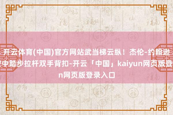 开云体育(中国)官方网站武当梯云纵！杰伦-约翰逊反击空中踏步拉杆双手背扣-开云「中国」kaiyun网页版登录入口