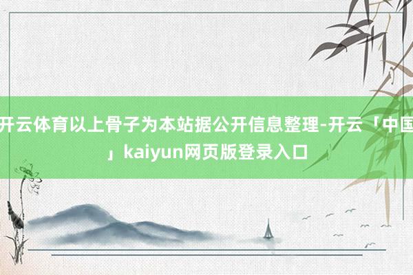 开云体育以上骨子为本站据公开信息整理-开云「中国」kaiyun网页版登录入口