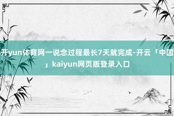 开yun体育网一说念过程最长7天就完成-开云「中国」kaiyun网页版登录入口