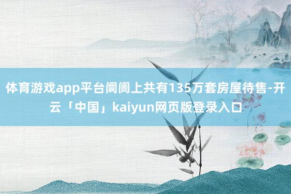 体育游戏app平台阛阓上共有135万套房屋待售-开云「中国」kaiyun网页版登录入口