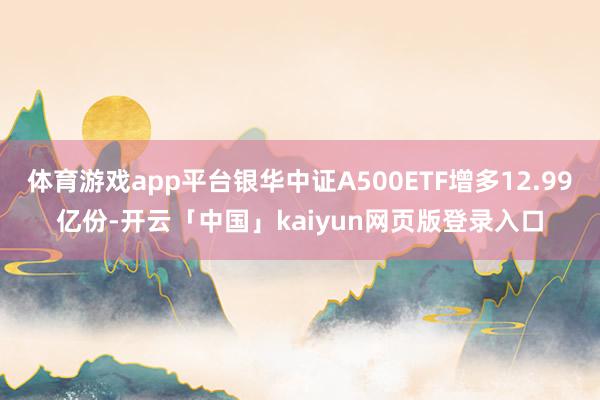 体育游戏app平台银华中证A500ETF增多12.99亿份-开云「中国」kaiyun网页版登录入口