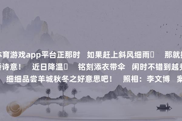 体育游戏app平台正那时   如果赶上斜风细雨️   那就撑伞溜达在雨中☂️   别有一番诗意！   近日降温️   铭刻添衣带伞   闲时不错到越秀公园走一走   在慢步代车中   细细品尝羊城秋冬之好意思吧！   照相：李文博   案牍、剪辑：强薇   校对：蒋锦彤   责编：刘念念铭   编审：詹苹苹   签发：刘荣武                                     