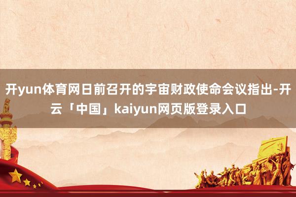 开yun体育网日前召开的宇宙财政使命会议指出-开云「中国」kaiyun网页版登录入口