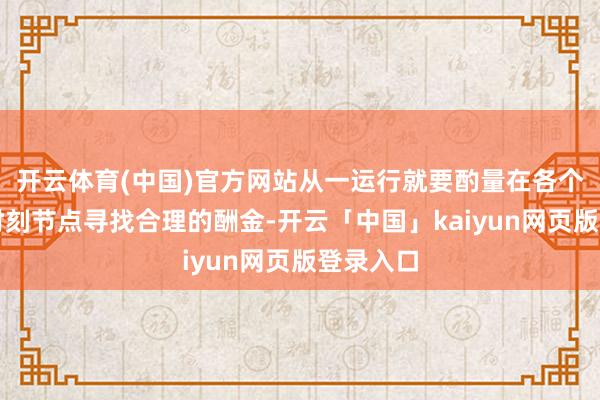 开云体育(中国)官方网站从一运行就要酌量在各个不同的时刻节点寻找合理的酬金-开云「中国」kaiyun网页版登录入口